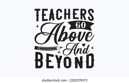 Teachers Go Above And Beyond - Teacher T-shirt Design, Hand Drew Lettering Phrases, And Calligraphy Graphic Design,  For Stickers, T-shirts, Templet, Mugs, Etc. Eps 10.