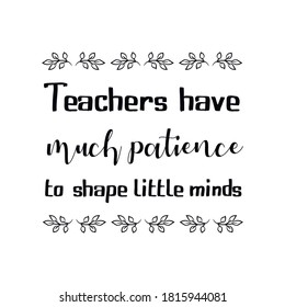 Teachers have much patience to shape little minds. Vector Quote