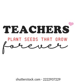 Teachers plant seeds that grow forever. vector design for t shirts and banners.