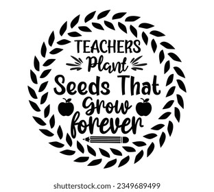 TEACHERS plant seeds that grow forever SVG Design, Teacher SVG Bundle, Teacher Quotes svg, Teacher Sayings svg, pencil T shirt, teacher life    svg