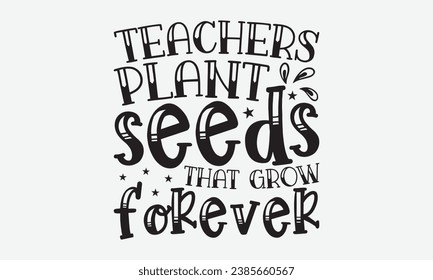 Teachers Plant Seeds That Grow Forever -Teacher T-Shirt Design, Calligraphy Graphic Design, For Mugs, Pillows, Cutting Machine, Silhouette Cameo, Cricut.