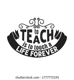 Teachers Quotes and Slogan good for T-Shirt. To Teach is to Touch a Life Forever.