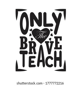 Teachers Quotes and Slogan good for T-Shirt. Only the Brave Teach.