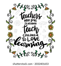 Teachers who love teaching teach children to love learning. Teacher's Day hand lettering. Education quote.