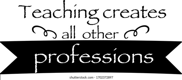 Teaching creates all other professions.  Teacher quotes vector. Quotes