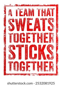 A team that sweats together sticks together - means that a group of people who work hard and face challenges together develop a strong bond and become more united