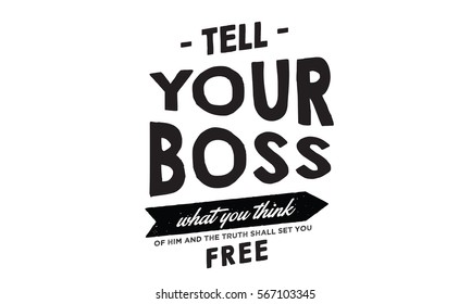 Tell your boss what you think of him and the truth shall set you free. Thoughts QUOTE