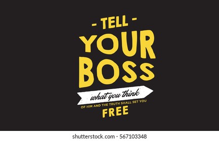 Tell your boss what you think of him and the truth shall set you free. Thoughts QUOTE