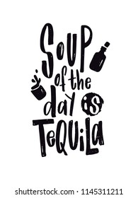 Tequila. Typography poster. Lettering quote Soup of the day is tequila. Hand drawn illustration of bottle and glass for label, poster, web, invitation to a party.