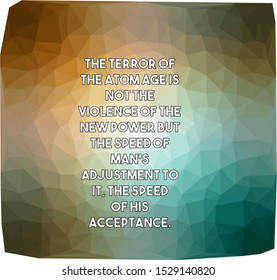 The terror of the atom age is not the violence of the new power but the speed of man s adjustment to it the speed of his acceptance