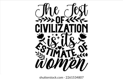 The Test Of Civilization Is Its Estimate Of Women  - Women's Day T shirt Design, Handmade calligraphy vector illustration, For the design of post cards, svg for posters, banners, mugs, pillows.