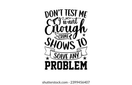 Don’t Test Me I Want Enough Crime Shows To Solve Any Problem- True Crime t- shirt design, Hand drawn lettering phrase, for Cutting Machine, Silhouette Cameo, Cricut Vector illustration Template.