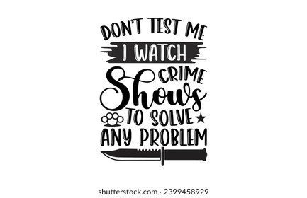 Don’t Test Me I Watch Crime Shows To Solve Any Problem- True Crime t- shirt design, Hand drawn vintage illustration with hand-lettering and decoration elements, greeting card template with typography 