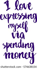 text - ''I love expressing myself via spending money'' Modern brush calligraphy. Isolated on white background. Hand drawn lettering element for prints, cards, posters, products packaging, branding.