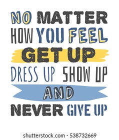 Text template for design "No matter how you feel, Get up, Dress up, Show up and Never give up", Sport Motivation Quote, Positive typography for poster, t-shirt or card.