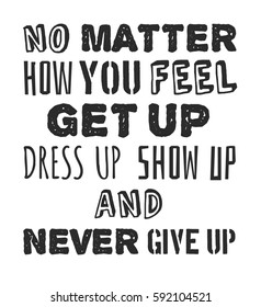 Text template for design "No matter how you feel, Get up, Dress up, Show up and Never give up", Sport Motivation Quote, Positive typography for poster, t-shirt or card