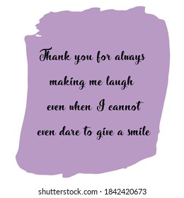 
 Thank you for always making me laugh even when I cannot even dare to give a smile. Vector Quote
