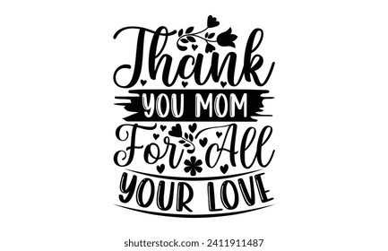 Thank You Mom For All Your Love- Mother's Day t- shirt design, Hand drawn vintage illustration with hand-lettering and decoration elements, eps,Files for Cutting Isolated on white background.