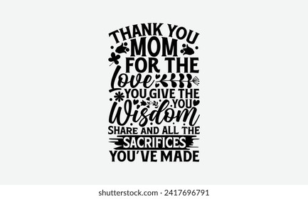 Thank You Mom For The Love You Give The You Wisdom Share And All The Sacrifices You’ve Made - Mother's Day T Shirt Design, Hand drawn lettering phrase, Isolated on White background, For the design of 