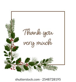 Thank you very much. Square greeting card with a frame of holly, mistletoe, pine and fir branches.