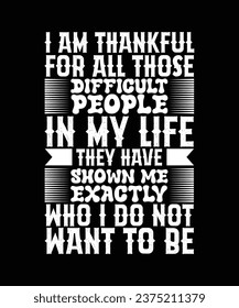 I AM THANKFUL FOR ALL THOSE DIFFICULT PEOPLE IN MY LIFE THEY HAVE SHOWN ME EXACTLY WHO I DO NOT WANT TO BE. T-SHIRT DESIGN. PRINT TEMPLATE.TYPOGRAPHY VECTOR ILLUSTRATION.