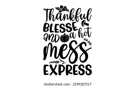 Thankful Blesse And A Hot Mess Express - Thanksgiving T-shirt Design, Handmade calligraphy vector illustration, Calligraphy graphic design, EPS, SVG Files for Cutting, bag, cups, card