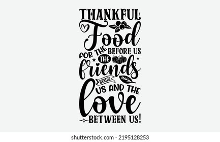 Thankful For The Food Before Us The Friends Beside Us And The Love Between Us! - Thanksgiving t shirts design, Hand drawn lettering phrase, Calligraphy t shirt design, Isolated on white background, sv