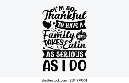 I’m So Thankful To Have A Family That Takes Eating As Serious As I Do - Thanksgiving t shirt design, Hand drawn lettering phrase isolated on white background, Calligraphy graphic design typography