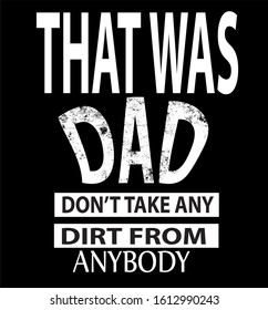 That was Dad. Don't take any dirt from anybody -  t shirt or mog  design