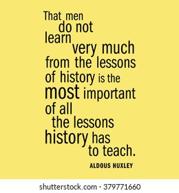 "That men do not learn very much from the lessons of history is the most important of all the lessons history has to teach us." Aldous Huxley