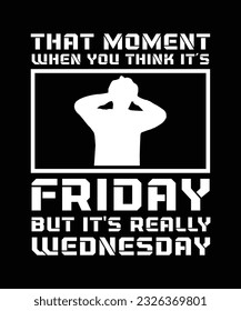 THAT MOMENT WHEN YOU THINK IT'S FRIDAY BUT IT'S REALLY WEDNESDAY. T-SHIRT DESIGN. PRINT TEMPLATE.TYPOGRAPHY VECTOR ILLUSTRATION.