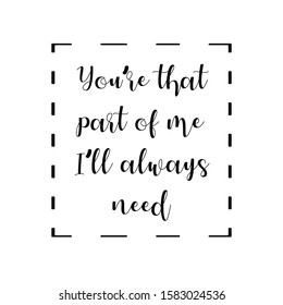 You’re that part of me I’ll always need. Calligraphy saying for print. Vector Quote 