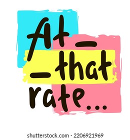 At that rate - simple funny inspire motivational quote. Youth slang. Hand drawn lettering. Print for inspirational poster, t-shirt, bag, cups, card, flyer, sticker, badge. Cute funny vector writing