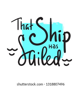 That Ship has sailed - inspire motivational quote. Hand drawn beautiful lettering. Print for inspirational poster, t-shirt, bag, cups, card, flyer, sticker, badge. English idiom, proverb