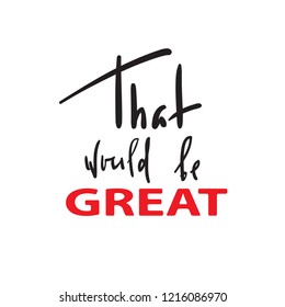 That would be Great -simple inspire and motivational quote. Hand drawn beautiful lettering. Print for inspirational poster, t-shirt, bag, cups, card, flyer, sticker, badge. Cute and funny vector sign