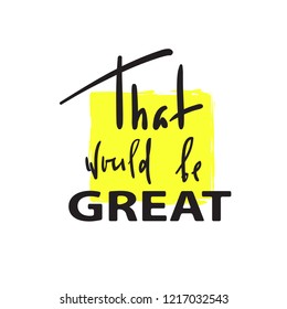 That would be Great -simple inspire and motivational quote. Hand drawn beautiful lettering. Print for inspirational poster, t-shirt, bag, cups, card, flyer, sticker, badge. Cute and funny vector sign