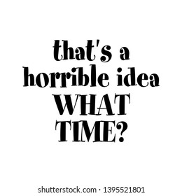 That's a horrible idea, what time?- Calligraphy phrase for gifts. Hand drawn lettering for greetings cards, gifts. Good for t-shirt, mug, scrap booking, gift, printing press. Funny quotes.