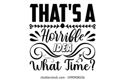 That's a horrible idea what time?- Funny t shirts design, Hand drawn lettering phrase, Calligraphy t shirt design, Isolated on white background, svg Files for Cutting Cricut and Silhouette, EPS 10