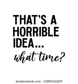 That's Horrible Idea What Time Svg, That's Horrible Idea Svg, What Time Svg, Horrible Idea, Funny Quote, Funny Saying, Cut Files svg