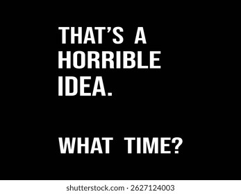 That's A Horrible Horrible Idea. What Time.Funny and sarcastic adult T-shirt design with bold text perfect for humor lovers and edgy merchandise.