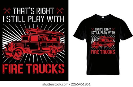 That's Right I Still Play With Fire Trucks...Firefighter T-Shirt Design Template