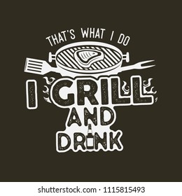 Thats what i do i drink and grill things retro bbq t-shirt design. Vintage hand drawn barbecue tee, emblem for person who love summer barbeque with friends and family. Fathers day gift idea. Vector.