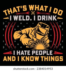 THAT'S WHAT I DO I WELD. I DRINK I HATE PEOPLE AND I KNOW THINGS Welder Funny Welding T-Shirt Design Vector Graphic