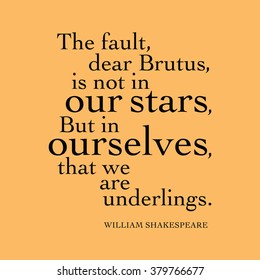 "The fault, dear Brutus, is not in our stars, But in ourselves, that we are underlings." William Shakespeare