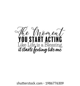 "The Moment You Start Acting Like Life is a Blessing It Starts Feeling Like One". Inspirational and Motivational Quotes Vector. Suitable for Cutting Sticker, Poster, Vinyl, Card, T-Shirt, and Other.
