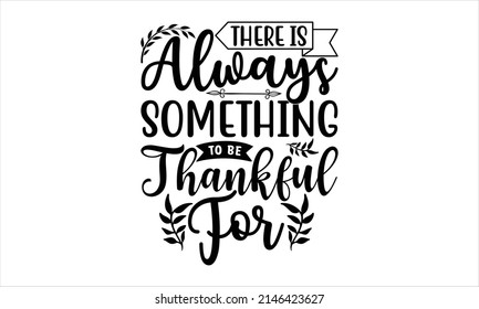 There Is Always Something To Be Thankful For -  Printable Vector Illustration. Lettering design for greeting banners, Mouse Pads, Prints, Cards and Posters, Mugs, Notebooks, Floor Pillows and T-shirt 