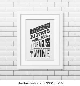 There is always time for a glass of wine - Quote typographical Background in realistic square white frame on the brick wall background. Vector EPS10 illustration. 