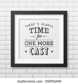 There is always time for one more cast - Quote typographical Background in the realistic square black frame on the brick wall background. Vector EPS10 illustration. 