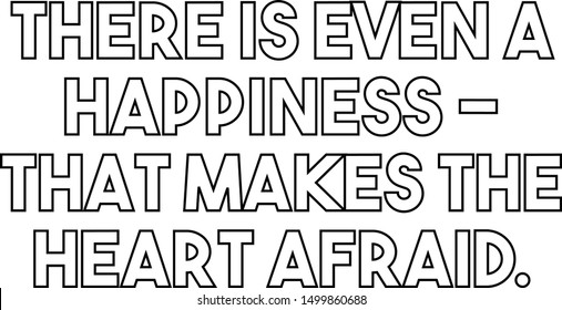 There is even a happiness that makes the heart afraid