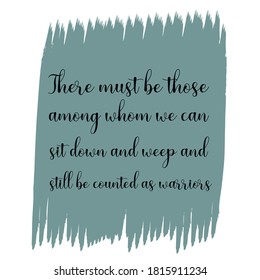 There must be those among whom we can sit down and weep and still be counted as warriors. Vector Quote